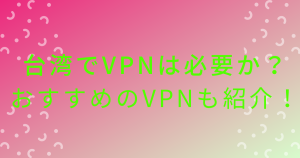 台湾でVPNは必要なのか？おすすめのVPNについても解説！